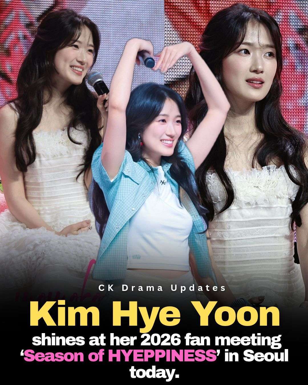 kimhyeyoon shines at her 2026 fan meeting “Season of HYEPPINESS” in Seoul today.  
With a radiant smile and warm presence, she engaged with fans, shared personal moments, and created unforgettable memories. Today’s event celebrated her connection with fans and reminded everyone why she’s one of South Korea’s most beloved young actresses. Ck Drama updates